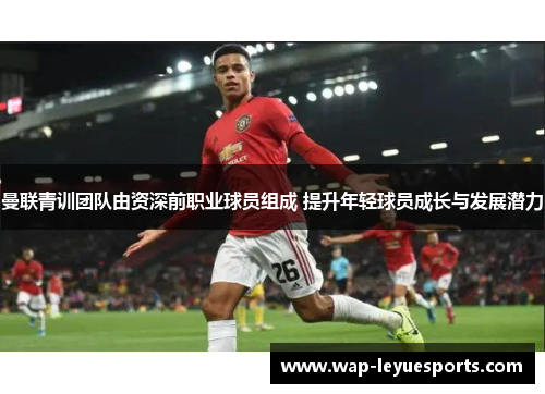 曼联青训团队由资深前职业球员组成 提升年轻球员成长与发展潜力