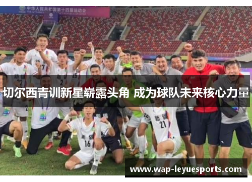 切尔西青训新星崭露头角 成为球队未来核心力量