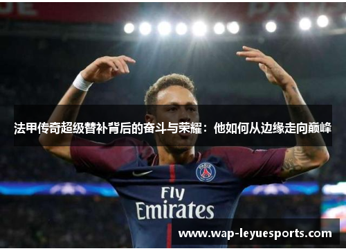 法甲传奇超级替补背后的奋斗与荣耀：他如何从边缘走向巅峰