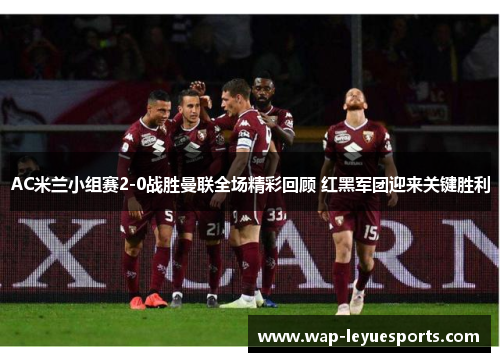 AC米兰小组赛2-0战胜曼联全场精彩回顾 红黑军团迎来关键胜利