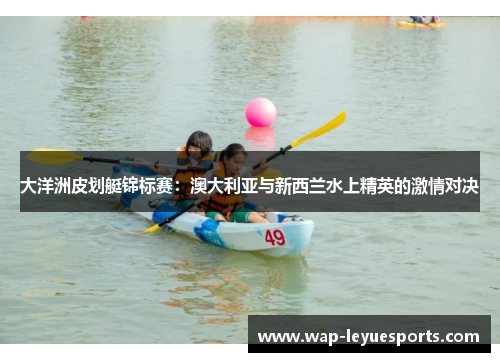 大洋洲皮划艇锦标赛：澳大利亚与新西兰水上精英的激情对决