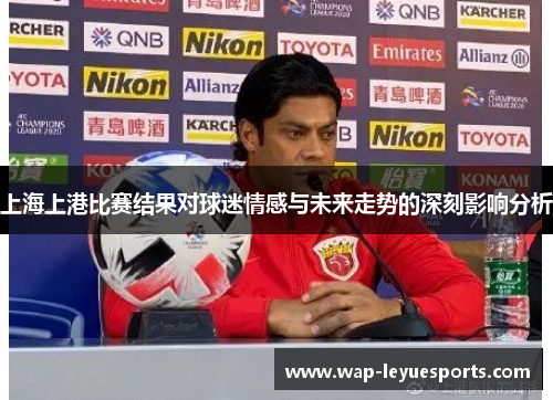 上海上港比赛结果对球迷情感与未来走势的深刻影响分析