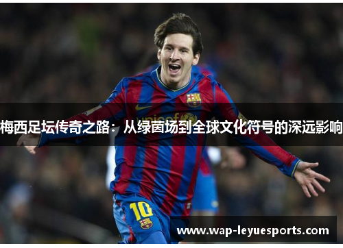 梅西足坛传奇之路：从绿茵场到全球文化符号的深远影响