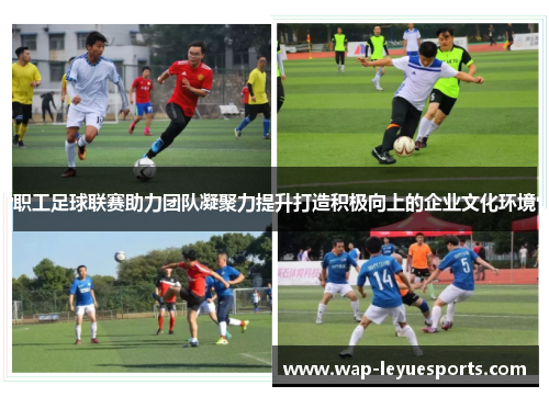职工足球联赛助力团队凝聚力提升打造积极向上的企业文化环境