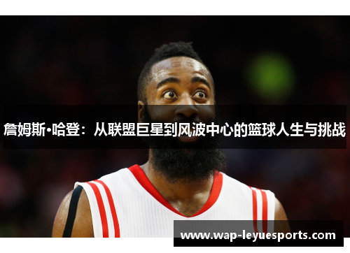 詹姆斯·哈登：从联盟巨星到风波中心的篮球人生与挑战