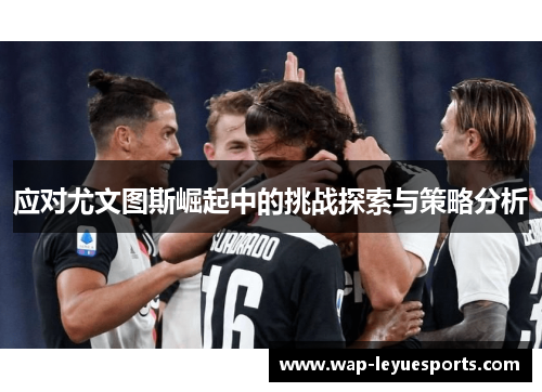 应对尤文图斯崛起中的挑战探索与策略分析