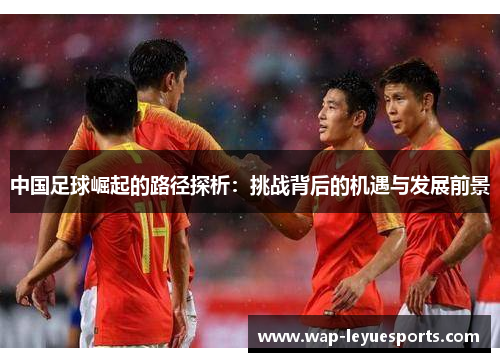 中国足球崛起的路径探析：挑战背后的机遇与发展前景