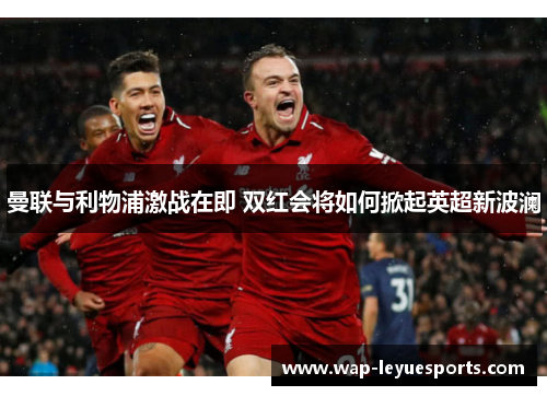 曼联与利物浦激战在即 双红会将如何掀起英超新波澜