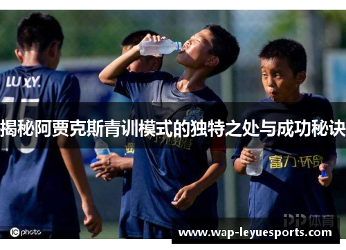 揭秘阿贾克斯青训模式的独特之处与成功秘诀