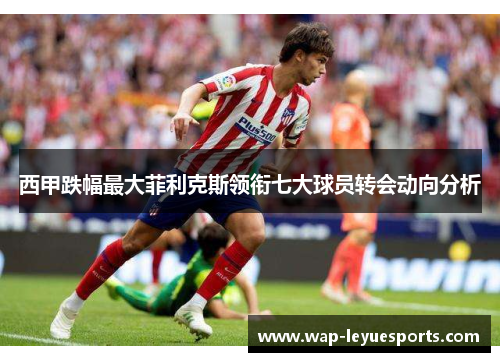 西甲跌幅最大菲利克斯领衔七大球员转会动向分析