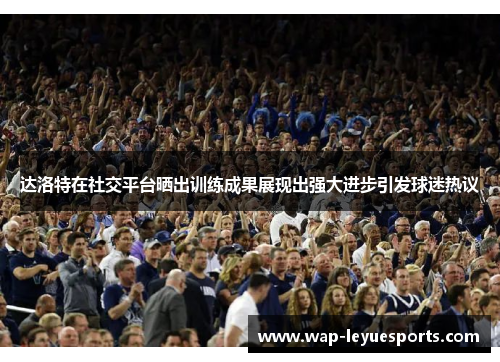 达洛特在社交平台晒出训练成果展现出强大进步引发球迷热议