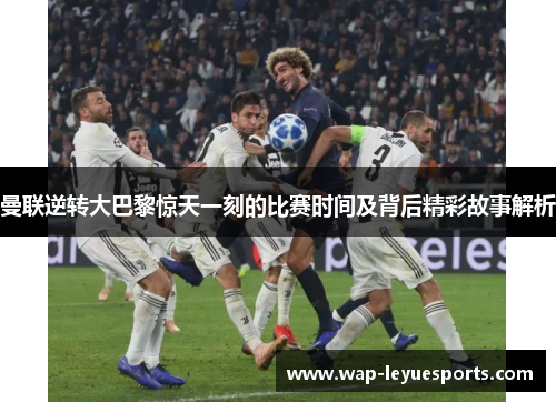 曼联逆转大巴黎惊天一刻的比赛时间及背后精彩故事解析